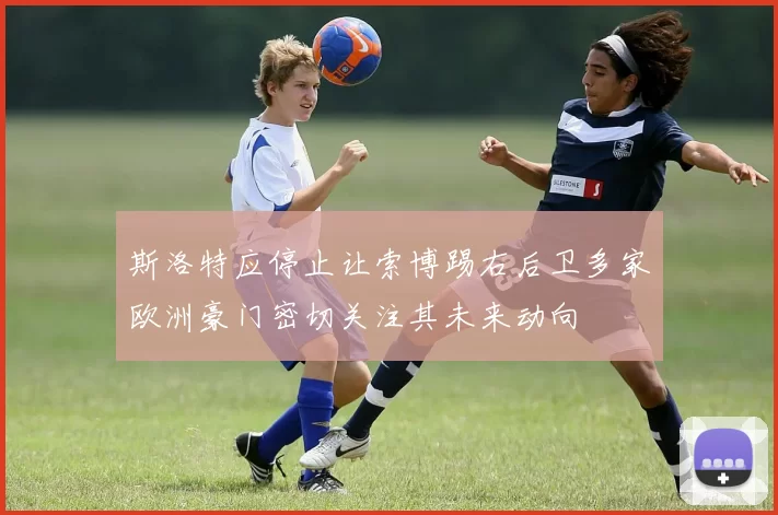 斯洛特应停止让索博踢右后卫多家欧洲豪门密切关注其未来动向