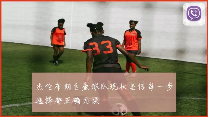 杰伦布朗自豪球队现状坚信每一步选择都正确无误