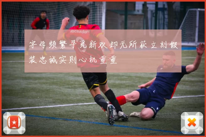 字母频繁寻觅新欢却无所获立刻假装忠诚实则心机重重