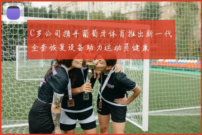 C罗公司携手葡萄牙体育推出新一代全套恢复设备助力运动员健康