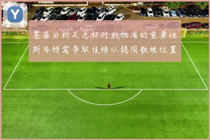 墨菲分析足总杯对利物浦的重要性斯洛特需争取佳绩以稳固教练位置