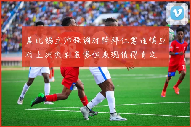 莱比锡主帅强调对阵拜仁需谨慎应对上次失利虽惨但表现值得肯定